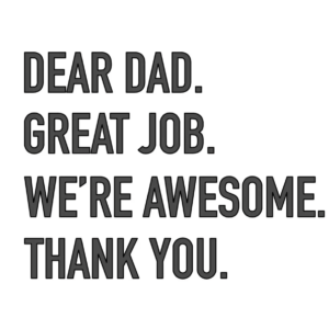 Dear Dad. Great Job. We’re Awesome. Thank You
